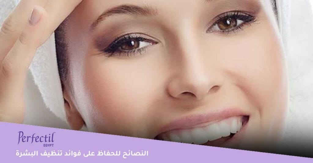 ما أهم النصائح للحفاظ على فوائد تنظيف البشرة ؟