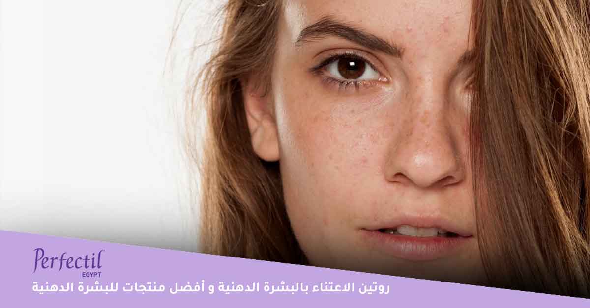 ما هي البشرة الدهنية؟ وما هو أفضل روتين للاعتناء بالبشرة الدهنية؟